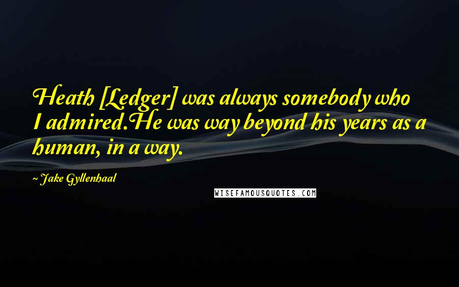 Jake Gyllenhaal Quotes: Heath [Ledger] was always somebody who I admired.He was way beyond his years as a human, in a way.