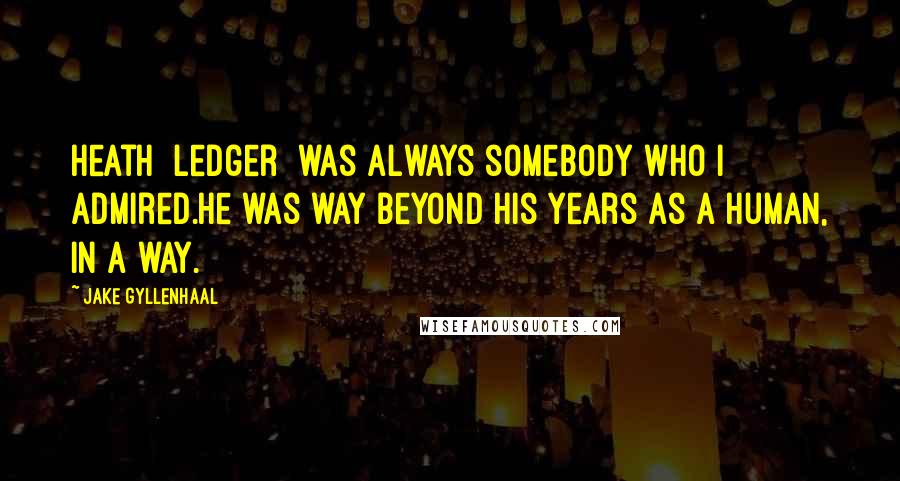 Jake Gyllenhaal Quotes: Heath [Ledger] was always somebody who I admired.He was way beyond his years as a human, in a way.