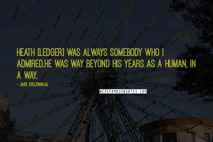 Jake Gyllenhaal Quotes: Heath [Ledger] was always somebody who I admired.He was way beyond his years as a human, in a way.