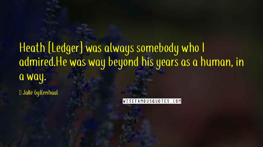 Jake Gyllenhaal Quotes: Heath [Ledger] was always somebody who I admired.He was way beyond his years as a human, in a way.