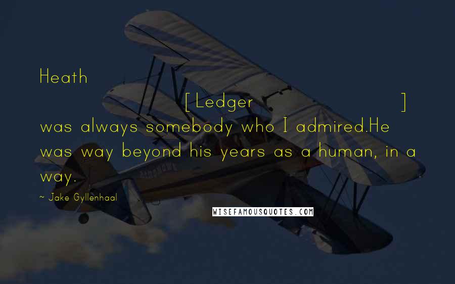 Jake Gyllenhaal Quotes: Heath [Ledger] was always somebody who I admired.He was way beyond his years as a human, in a way.