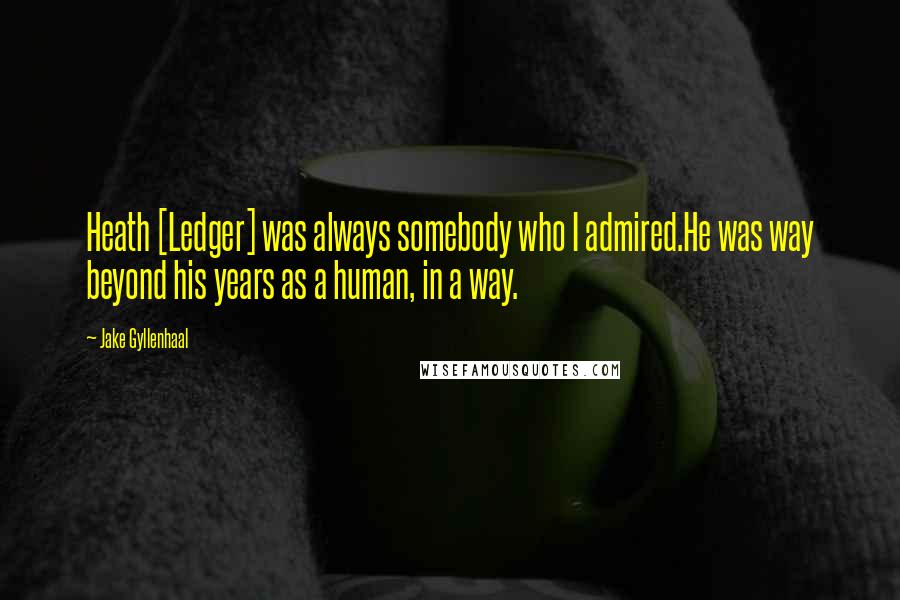 Jake Gyllenhaal Quotes: Heath [Ledger] was always somebody who I admired.He was way beyond his years as a human, in a way.