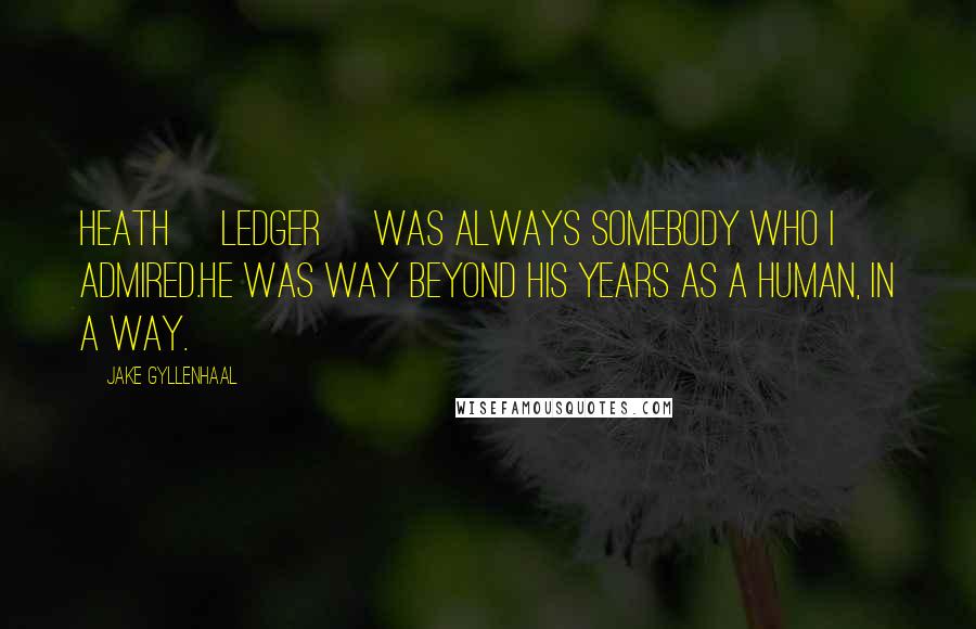 Jake Gyllenhaal Quotes: Heath [Ledger] was always somebody who I admired.He was way beyond his years as a human, in a way.