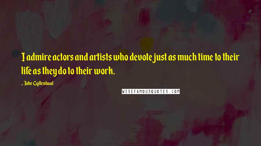 Jake Gyllenhaal Quotes: I admire actors and artists who devote just as much time to their life as they do to their work.