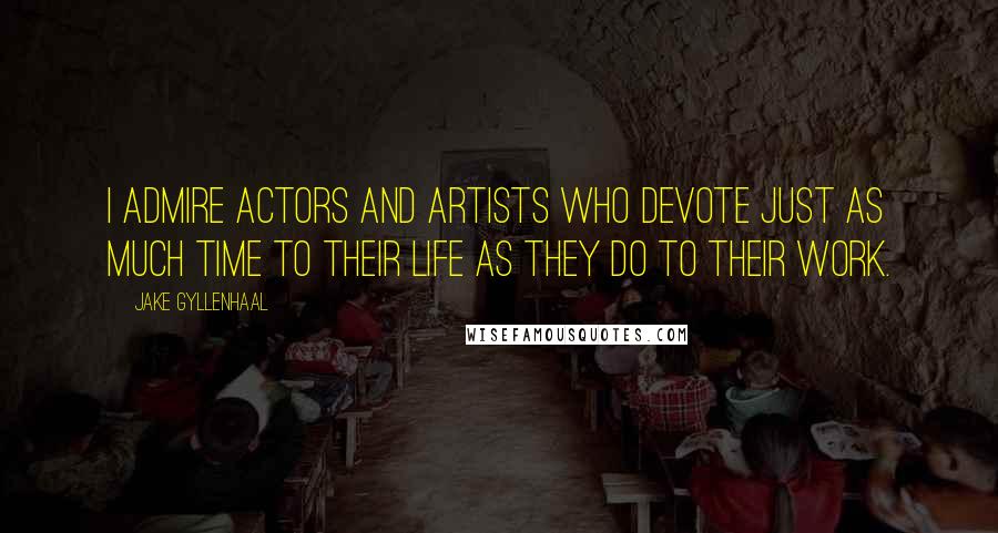 Jake Gyllenhaal Quotes: I admire actors and artists who devote just as much time to their life as they do to their work.