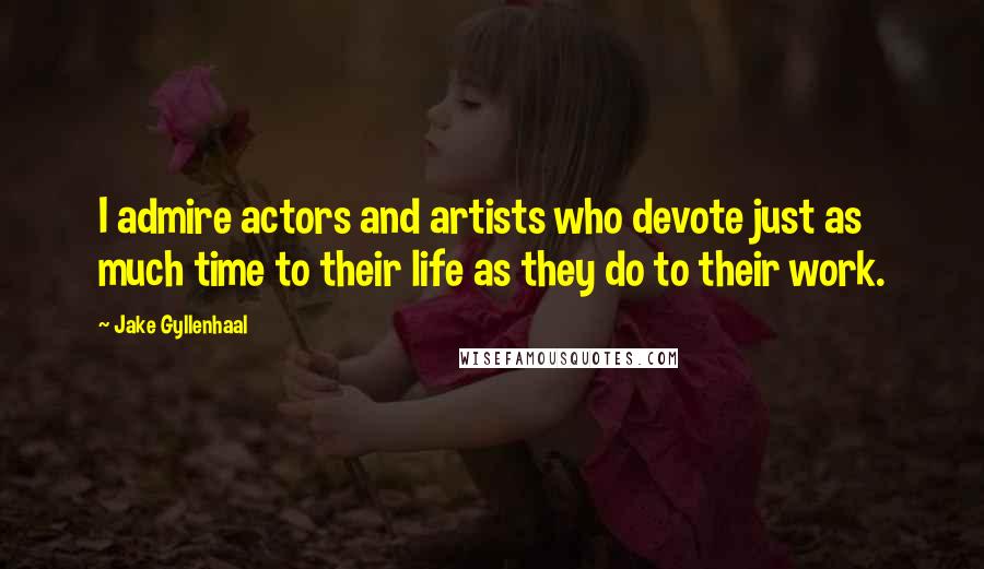 Jake Gyllenhaal Quotes: I admire actors and artists who devote just as much time to their life as they do to their work.