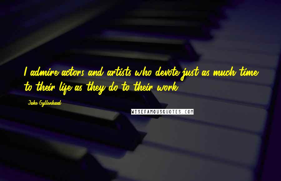 Jake Gyllenhaal Quotes: I admire actors and artists who devote just as much time to their life as they do to their work.