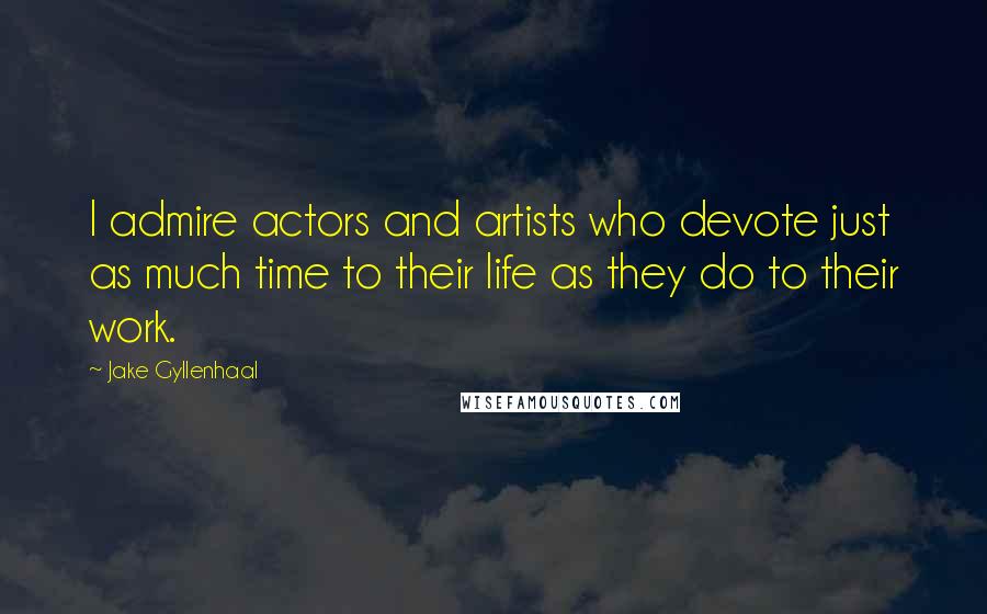 Jake Gyllenhaal Quotes: I admire actors and artists who devote just as much time to their life as they do to their work.