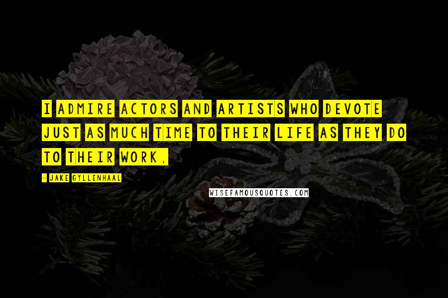 Jake Gyllenhaal Quotes: I admire actors and artists who devote just as much time to their life as they do to their work.