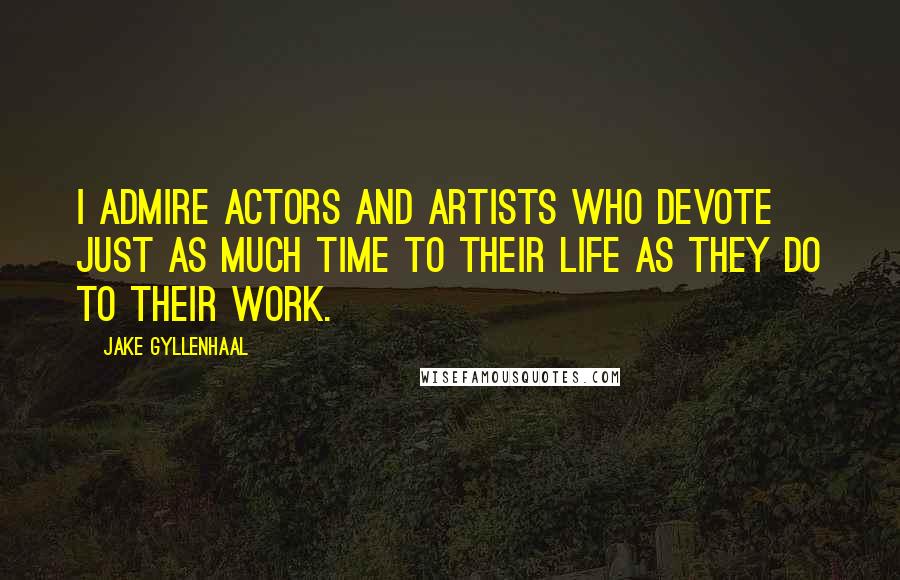 Jake Gyllenhaal Quotes: I admire actors and artists who devote just as much time to their life as they do to their work.