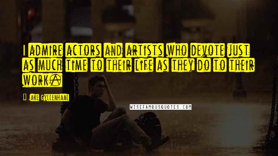 Jake Gyllenhaal Quotes: I admire actors and artists who devote just as much time to their life as they do to their work.