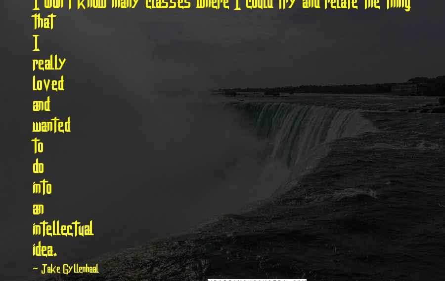 Jake Gyllenhaal Quotes: I didn't know many classes where I could try and relate the thing that I really loved and wanted to do into an intellectual idea.