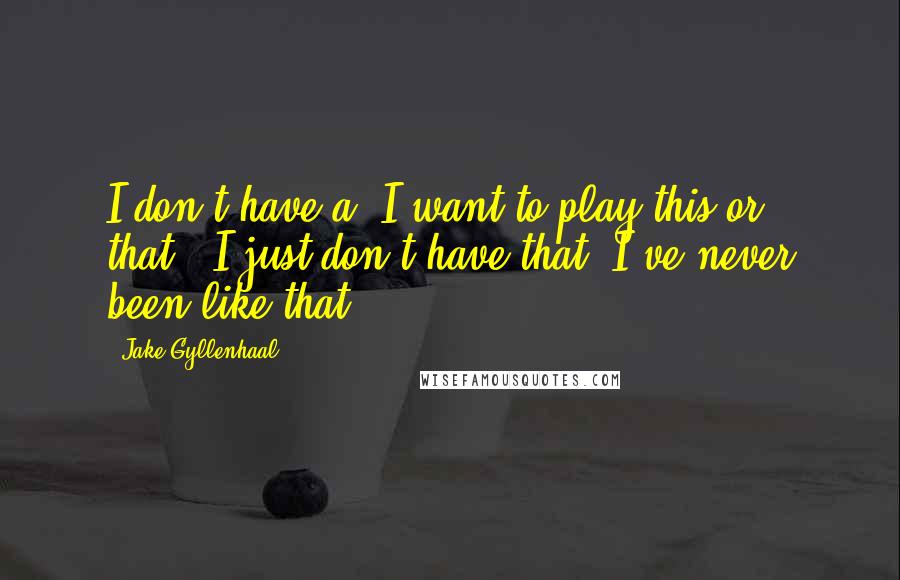 Jake Gyllenhaal Quotes: I don't have a "I want to play this or that," I just don't have that. I've never been like that.