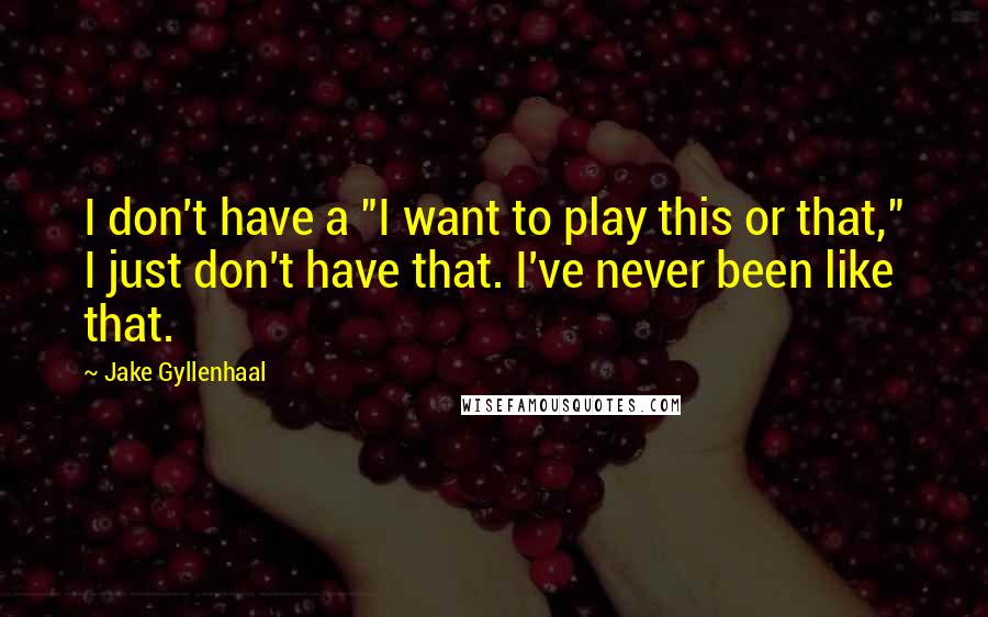 Jake Gyllenhaal Quotes: I don't have a "I want to play this or that," I just don't have that. I've never been like that.