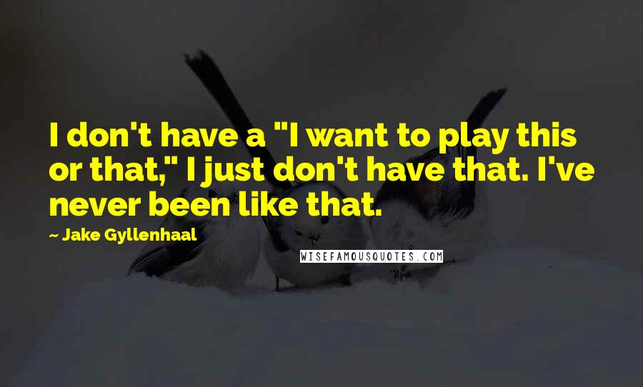 Jake Gyllenhaal Quotes: I don't have a "I want to play this or that," I just don't have that. I've never been like that.