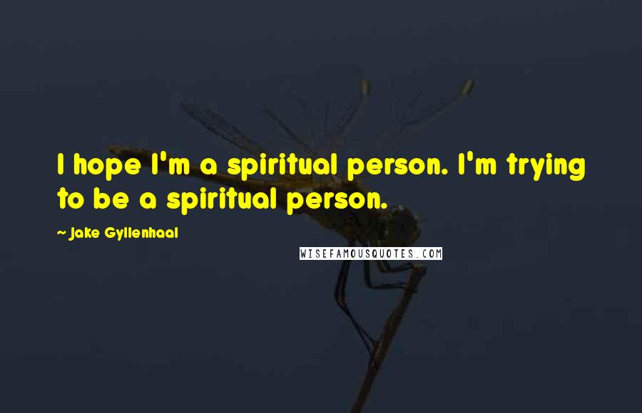 Jake Gyllenhaal Quotes: I hope I'm a spiritual person. I'm trying to be a spiritual person.