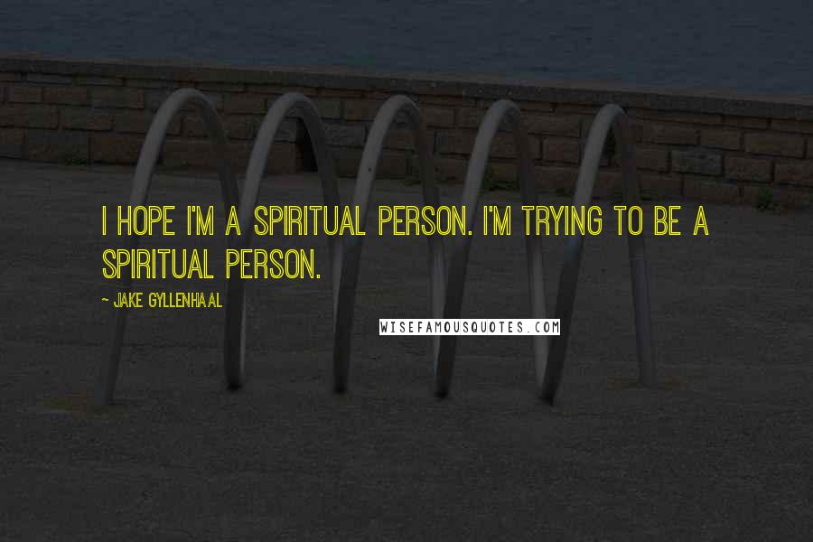Jake Gyllenhaal Quotes: I hope I'm a spiritual person. I'm trying to be a spiritual person.