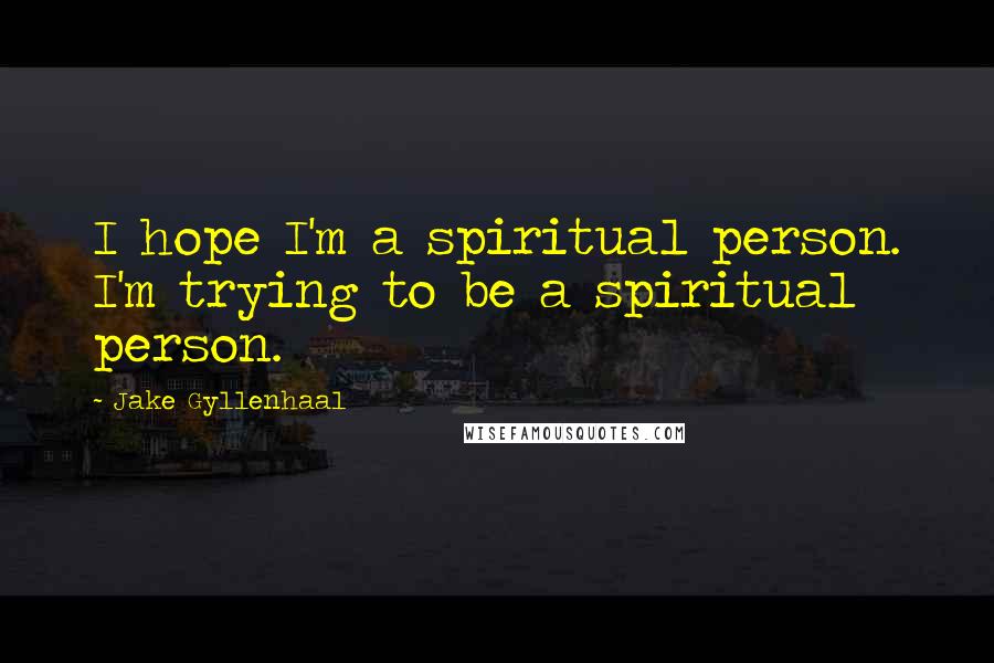 Jake Gyllenhaal Quotes: I hope I'm a spiritual person. I'm trying to be a spiritual person.
