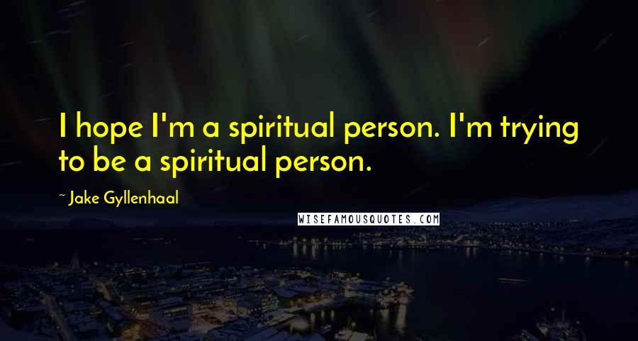 Jake Gyllenhaal Quotes: I hope I'm a spiritual person. I'm trying to be a spiritual person.