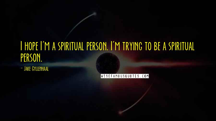 Jake Gyllenhaal Quotes: I hope I'm a spiritual person. I'm trying to be a spiritual person.