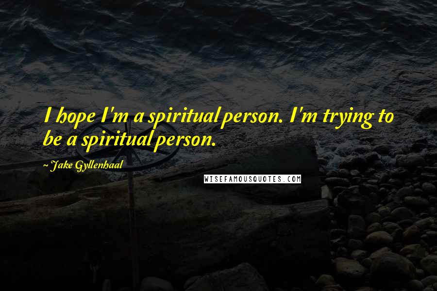 Jake Gyllenhaal Quotes: I hope I'm a spiritual person. I'm trying to be a spiritual person.