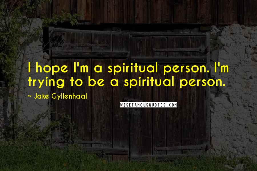 Jake Gyllenhaal Quotes: I hope I'm a spiritual person. I'm trying to be a spiritual person.