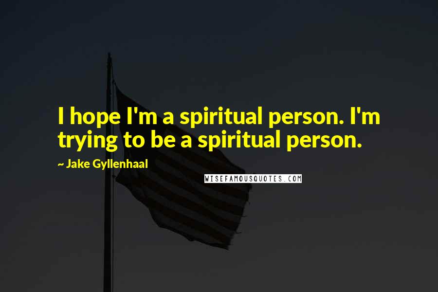 Jake Gyllenhaal Quotes: I hope I'm a spiritual person. I'm trying to be a spiritual person.