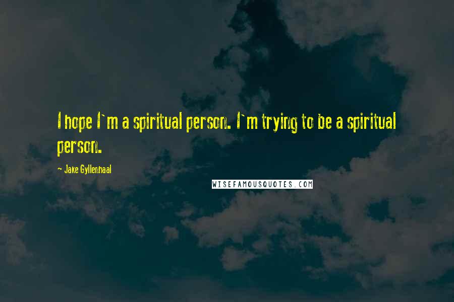 Jake Gyllenhaal Quotes: I hope I'm a spiritual person. I'm trying to be a spiritual person.
