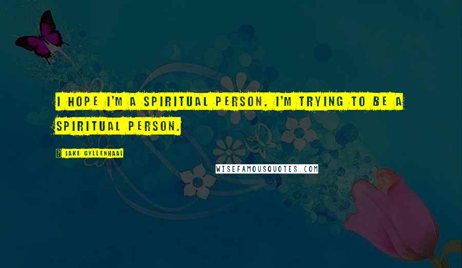 Jake Gyllenhaal Quotes: I hope I'm a spiritual person. I'm trying to be a spiritual person.