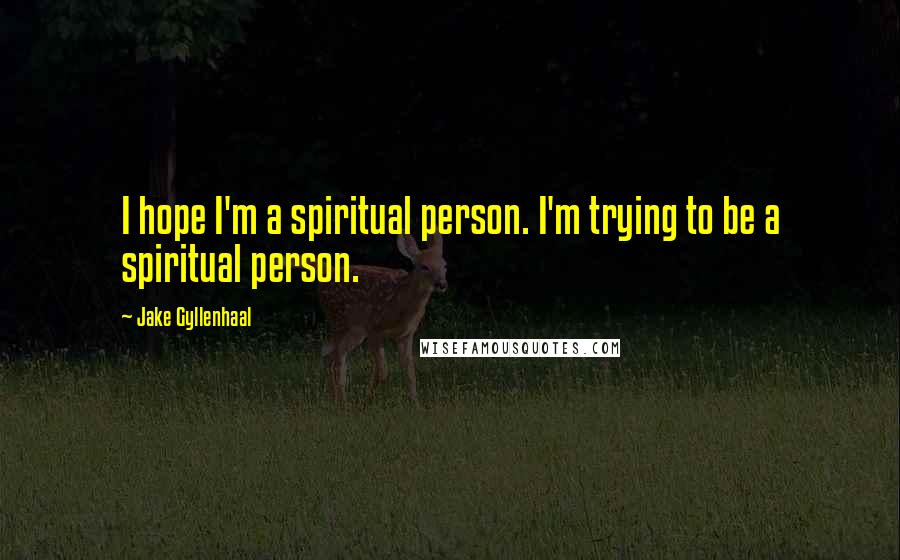 Jake Gyllenhaal Quotes: I hope I'm a spiritual person. I'm trying to be a spiritual person.