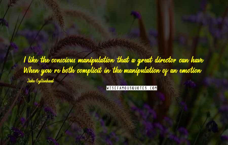 Jake Gyllenhaal Quotes: I like the conscious manipulation that a great director can have. When you're both complicit in the manipulation of an emotion.