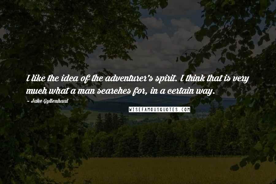 Jake Gyllenhaal Quotes: I like the idea of the adventurer's spirit. I think that is very much what a man searches for, in a certain way.