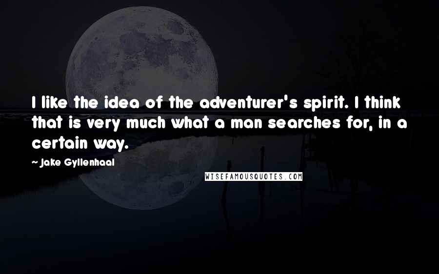 Jake Gyllenhaal Quotes: I like the idea of the adventurer's spirit. I think that is very much what a man searches for, in a certain way.