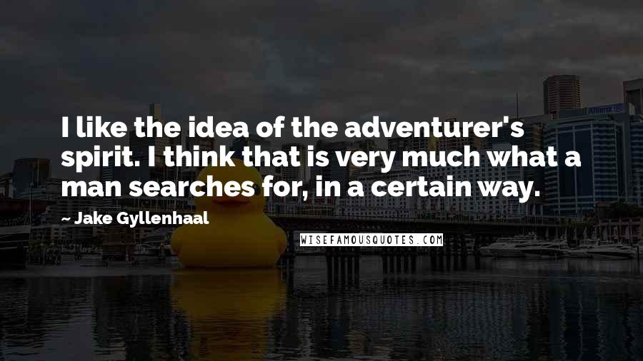 Jake Gyllenhaal Quotes: I like the idea of the adventurer's spirit. I think that is very much what a man searches for, in a certain way.