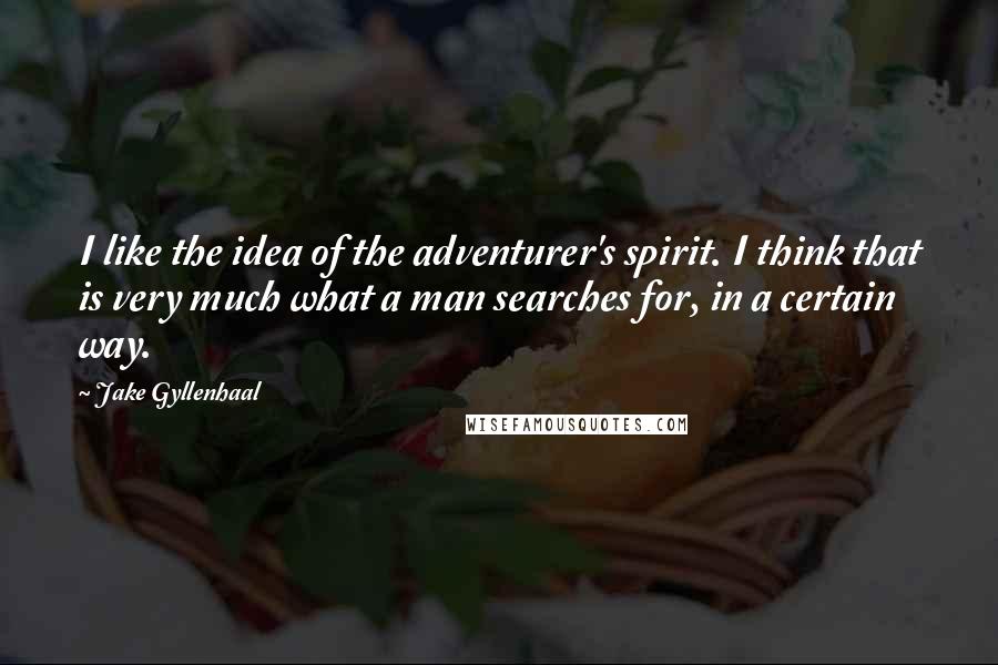 Jake Gyllenhaal Quotes: I like the idea of the adventurer's spirit. I think that is very much what a man searches for, in a certain way.