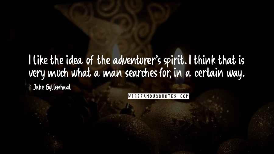 Jake Gyllenhaal Quotes: I like the idea of the adventurer's spirit. I think that is very much what a man searches for, in a certain way.