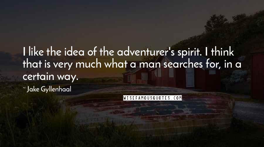 Jake Gyllenhaal Quotes: I like the idea of the adventurer's spirit. I think that is very much what a man searches for, in a certain way.