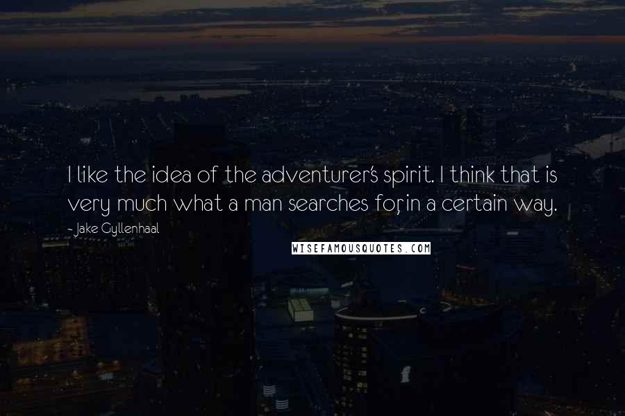 Jake Gyllenhaal Quotes: I like the idea of the adventurer's spirit. I think that is very much what a man searches for, in a certain way.