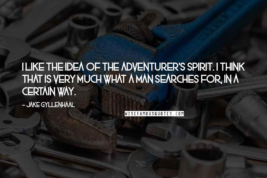 Jake Gyllenhaal Quotes: I like the idea of the adventurer's spirit. I think that is very much what a man searches for, in a certain way.