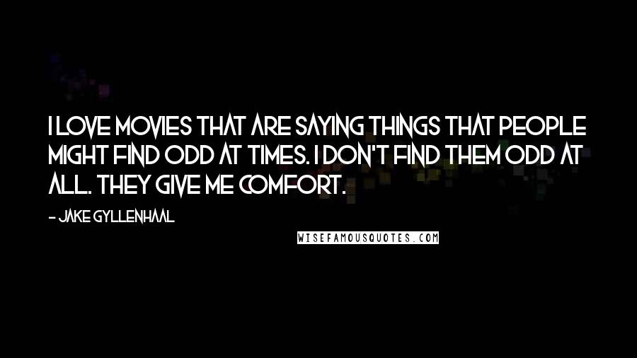 Jake Gyllenhaal Quotes: I love movies that are saying things that people might find odd at times. I don't find them odd at all. They give me comfort.