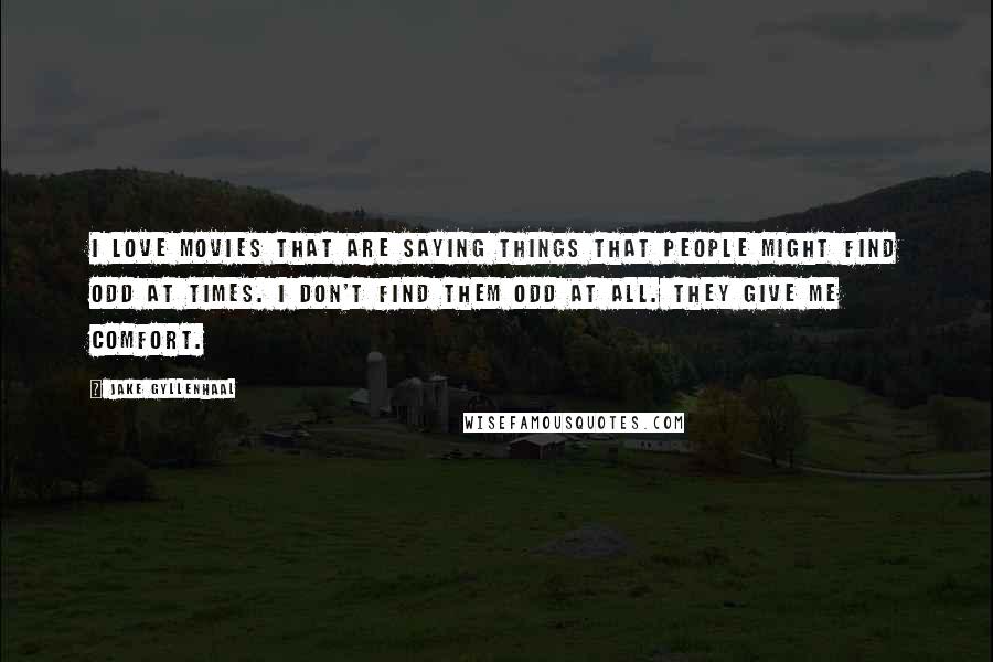 Jake Gyllenhaal Quotes: I love movies that are saying things that people might find odd at times. I don't find them odd at all. They give me comfort.