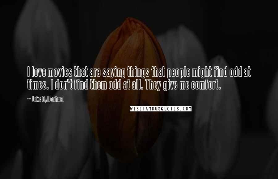 Jake Gyllenhaal Quotes: I love movies that are saying things that people might find odd at times. I don't find them odd at all. They give me comfort.