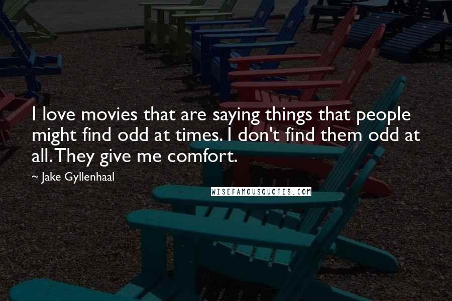 Jake Gyllenhaal Quotes: I love movies that are saying things that people might find odd at times. I don't find them odd at all. They give me comfort.