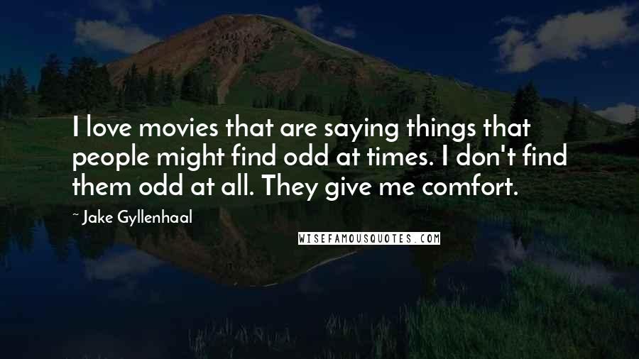 Jake Gyllenhaal Quotes: I love movies that are saying things that people might find odd at times. I don't find them odd at all. They give me comfort.