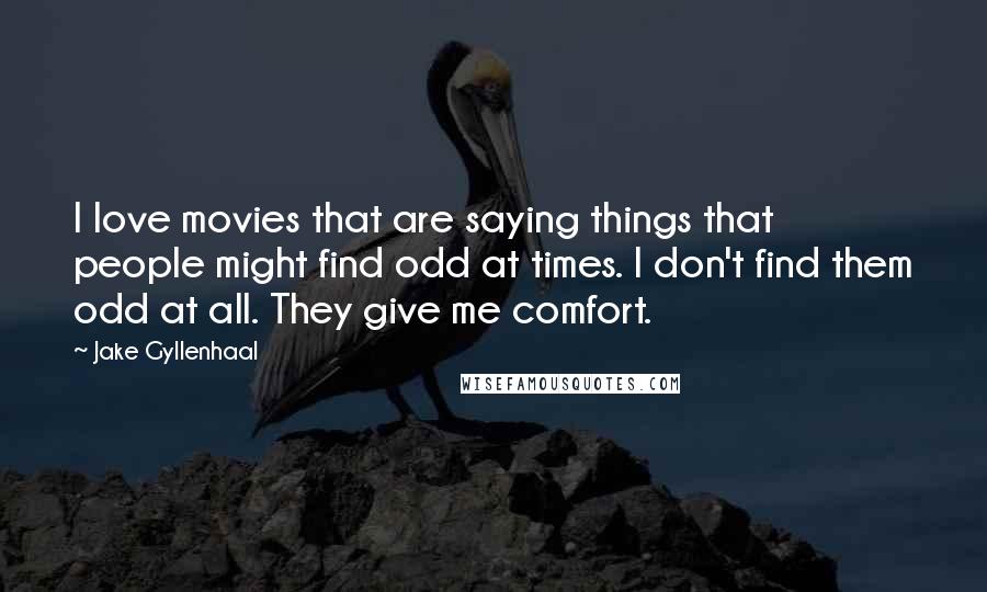 Jake Gyllenhaal Quotes: I love movies that are saying things that people might find odd at times. I don't find them odd at all. They give me comfort.