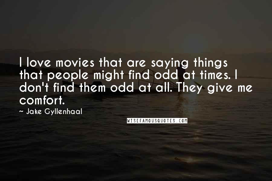 Jake Gyllenhaal Quotes: I love movies that are saying things that people might find odd at times. I don't find them odd at all. They give me comfort.