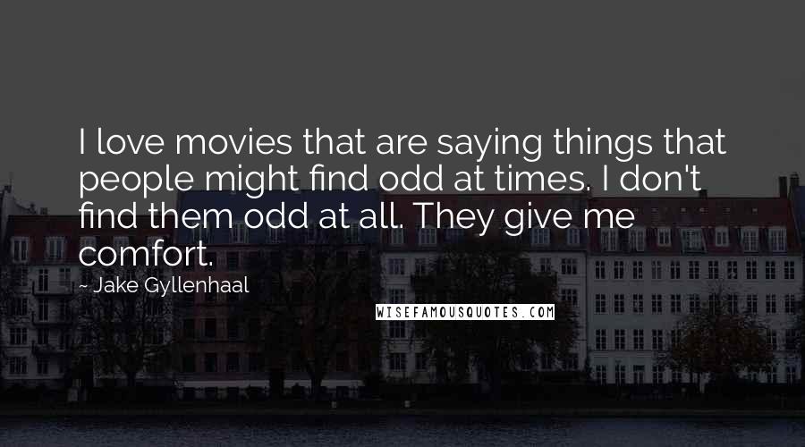 Jake Gyllenhaal Quotes: I love movies that are saying things that people might find odd at times. I don't find them odd at all. They give me comfort.