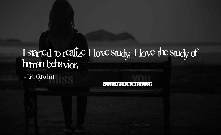 Jake Gyllenhaal Quotes: I started to realize I love study, I love the study of human behavior.