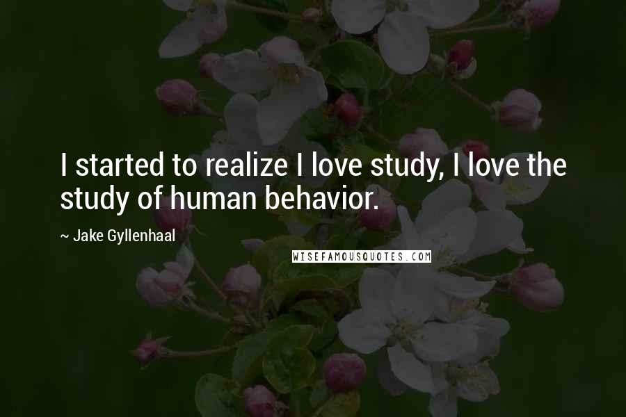 Jake Gyllenhaal Quotes: I started to realize I love study, I love the study of human behavior.