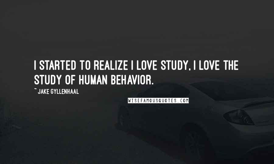 Jake Gyllenhaal Quotes: I started to realize I love study, I love the study of human behavior.